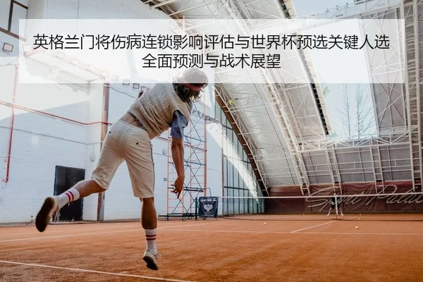 英格兰门将伤病连锁影响评估与世界杯预选关键人选全面预测与战术展望